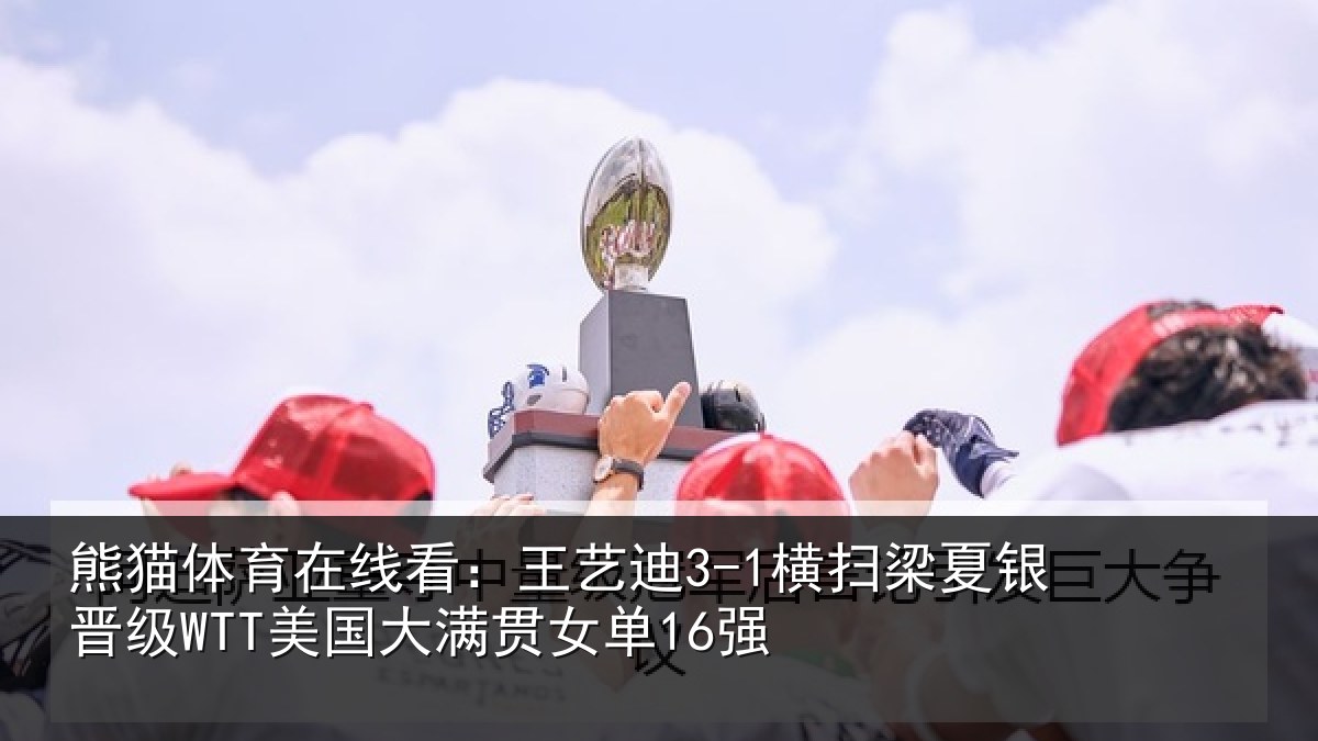 熊猫体育在线看:王艺迪3-1横扫梁夏银晋级WTT美国大满贯女单16强