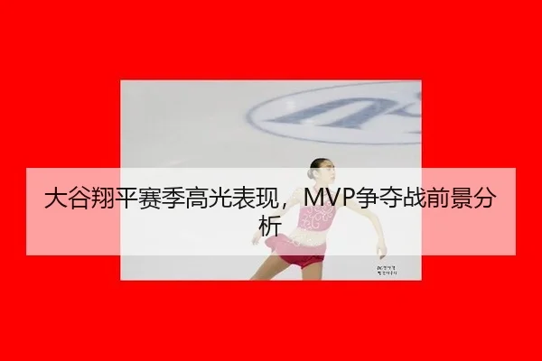 大谷翔平赛季高光表现，MVP争夺战前景分析