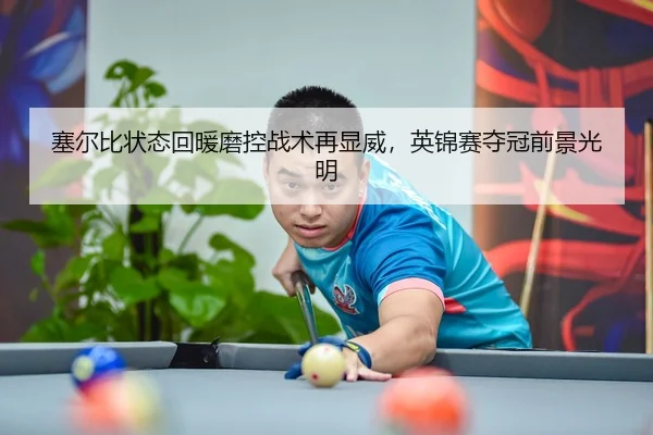 塞尔比状态回暖磨控战术再显威，英锦赛夺冠前景光明