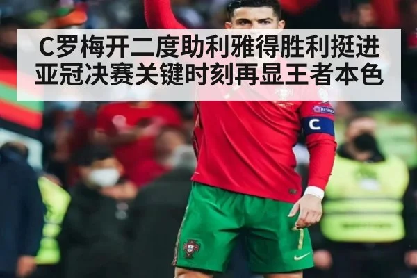 C罗梅开二度助利雅得胜利挺进亚冠决赛关键时刻再显王者本色