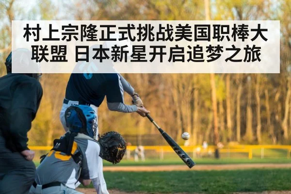 村上宗隆正式挑战美国职棒大联盟 日本新星开启追梦之旅
