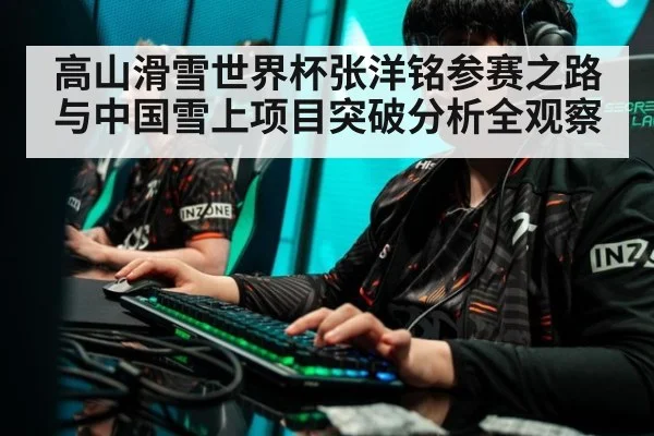 高山滑雪世界杯张洋铭参赛之路与中国雪上项目突破分析全观察